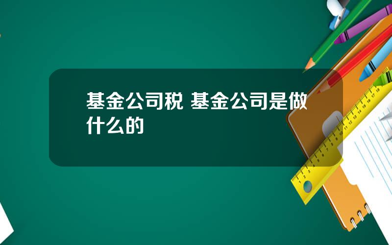 基金公司税 基金公司是做什么的